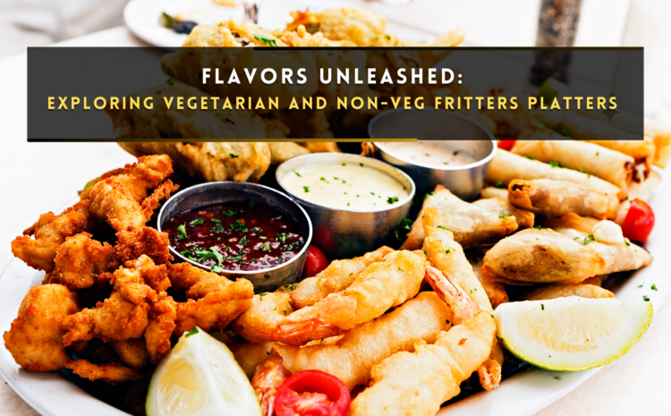 Flavors Unleashed: Exploring Vegetarian and Non-Veg Fritters Platters