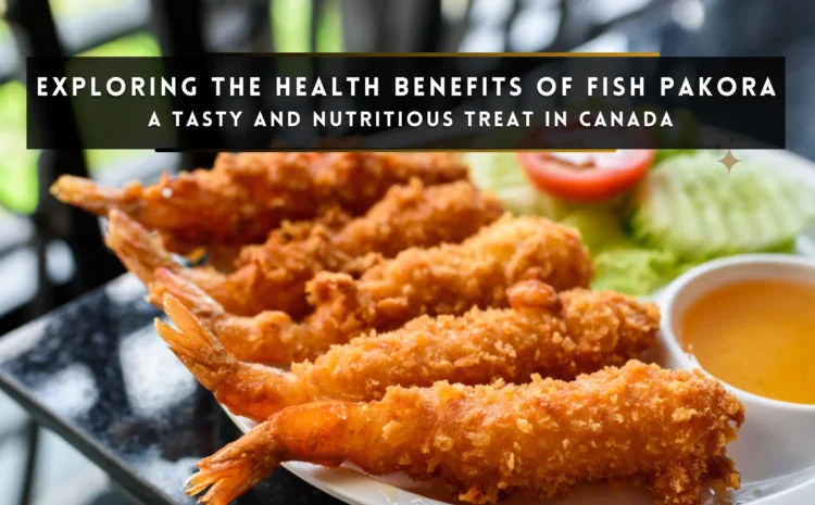  Exploring the Health Benefits of Fish Pakora: A Tasty and Nutritious Treat in Canada